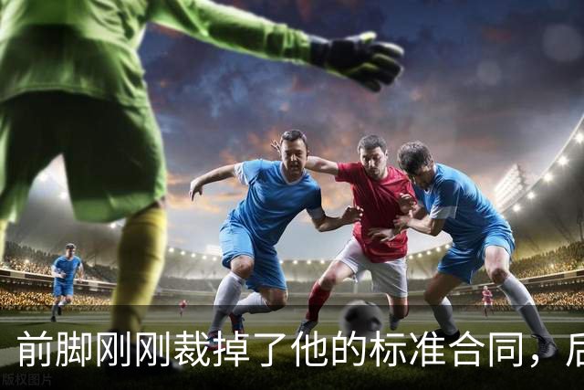 前脚刚刚裁掉了他的标准合同，后脚雄鹿又为他送出了双向合同？
